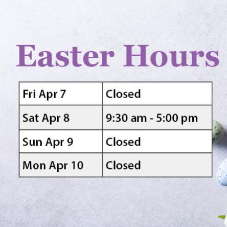 Easter Hours: April 7 closed; April 8 9:30 to 5; April 9 closed; April 10 closed