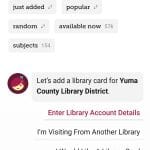 Home page after adding a library to libby app. Displaying the Yuma County Library District brand at the top, five buttons to browse just added, popular, random, available now, and by subject. Following a message stating "Let's add a library card for Yuma County Library District" with a link to enter library account details. Following an I'm visiting from another library link. Following an I would like a library card link. Finally displaying the menu options at the bottom with a search button, home button, menu button, shelf button, and history button.