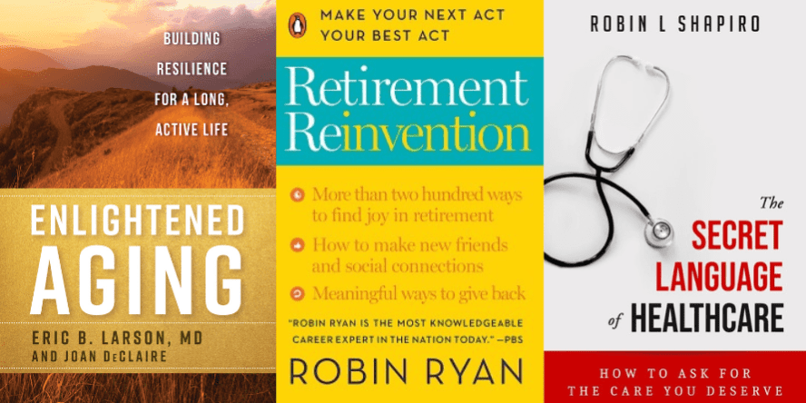 Enlightened Aging by Eric B Larson, MD and Joan DeClaire, Retirement Reinvention by Robin Ryan, The Secret Language of Healthcare by Robin L Shapiro