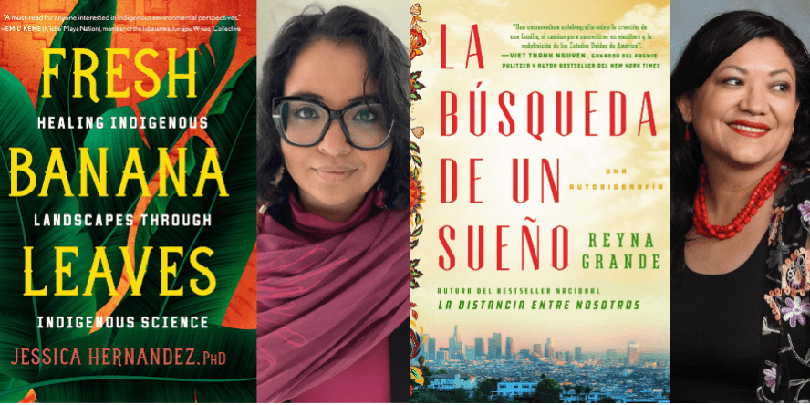Dr. Jessica Hernandez author of Fresh Banana Leaves: Healing Indigenous Landscapes through Indigenous Science. Reyna Grande, author of A Dream Called Home La búsqueda de un sueño.