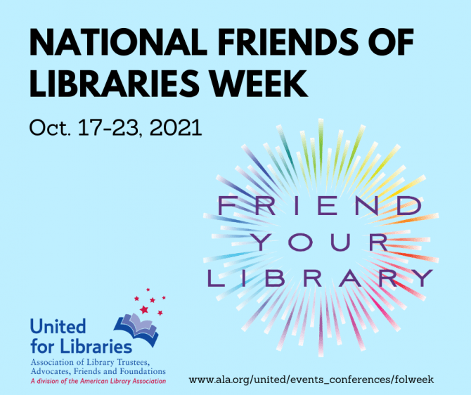 National Friends of Libraries Week, Oct. 17-23-2021. Friend Your Library. United for Libraries, Association of Library Trustees, Advocated, Friends and Foundations: A division of the American Library Association. www.ala.org/united/events_conferences/folweek