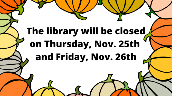 The library will be closed on Thursday, Nov. 25th and Friday, Nov. 26th