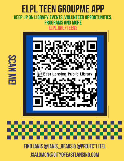 advertisement for the ELPL Teen groupme app. Text reads "ELPL TEEN GROUPME APP" "KEEP UP ON LIBRARY EVENTS, VOLUNTEER OPPORTUNITIES, PROGRAMS AND MORE" "ELPL.ORG/TEENS" A QR code is listed with text running vertical alongside it "SCAN ME!" Text at the bottom of the image reads "FIND JANIS @JANIS_READS & @PROJECTLITEL" "JSALOMON@CITYOFEASTLANSING.COM"