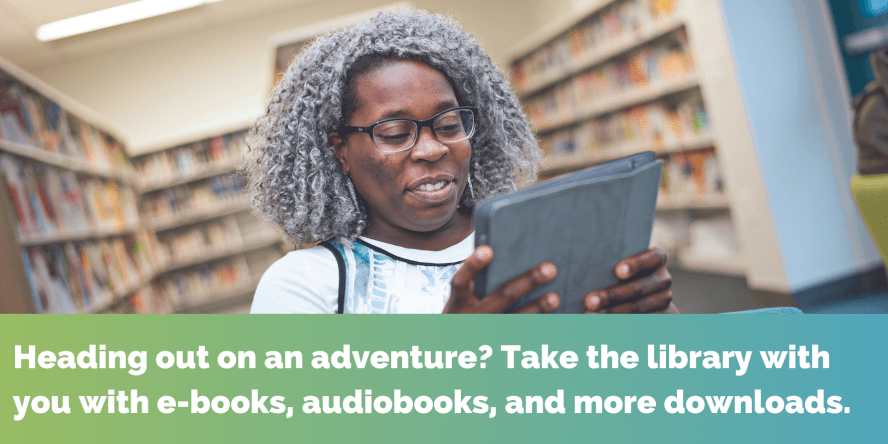 Heading out on an adventure? Take the library with you with e-books, audiobooks, and more downloads.