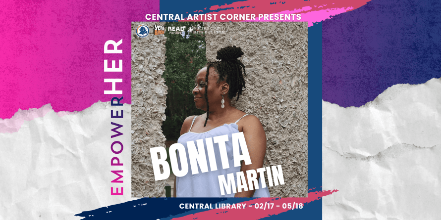"Central Artist Corner Presents: Bonita Martin. Empower Her. Central Library. February 17, 2026 through May 18, 2026."